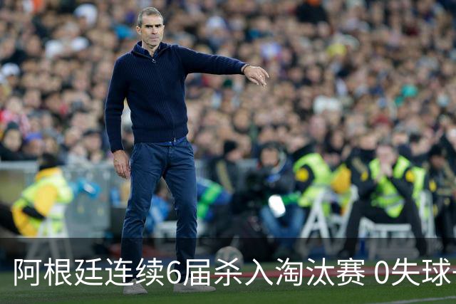 阿根廷连续6届杀入淘汰赛 0失球+2014后首次2连胜开局